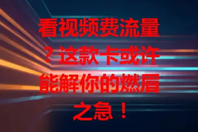 看视频费流量？这款卡或许能解你的燃眉之急！