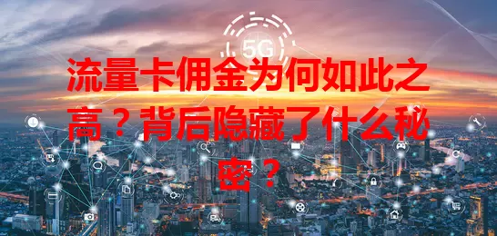 流量卡佣金为何如此之高？背后隐藏了什么秘密？