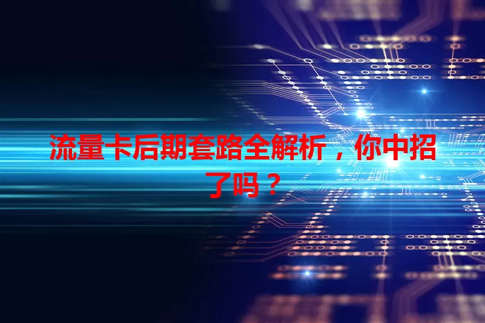 流量卡后期套路全解析，你中招了吗？