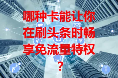 哪种卡能让你在刷头条时畅享免流量特权？