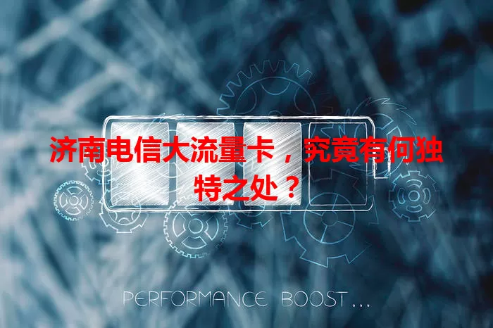 济南电信大流量卡，究竟有何独特之处？