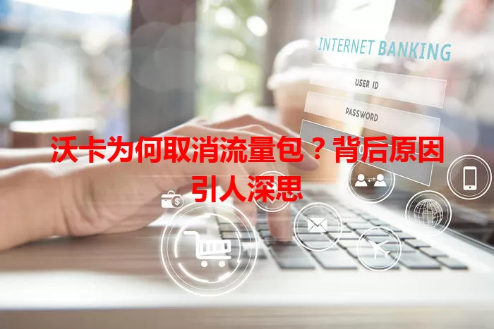 沃卡为何取消流量包？背后原因引人深思