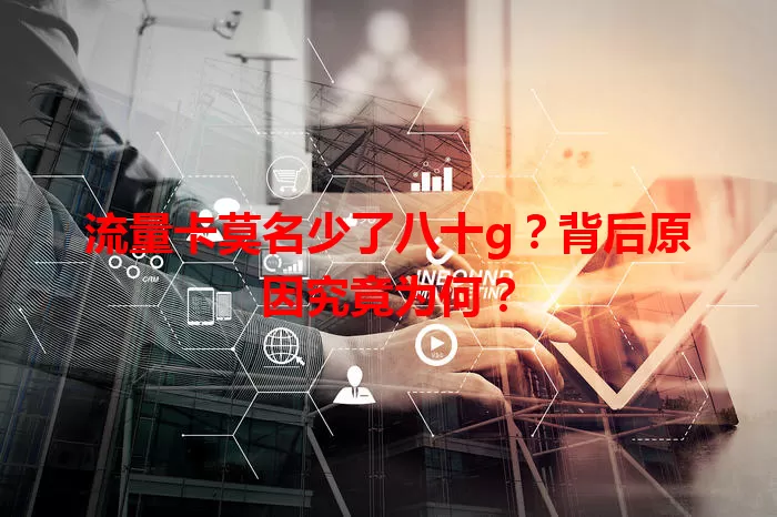 流量卡莫名少了八十g？背后原因究竟为何？