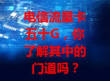 电信流量卡五十G，你了解其中的门道吗？