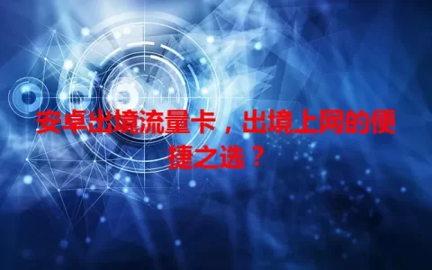 安卓出境流量卡，出境上网的便捷之选？