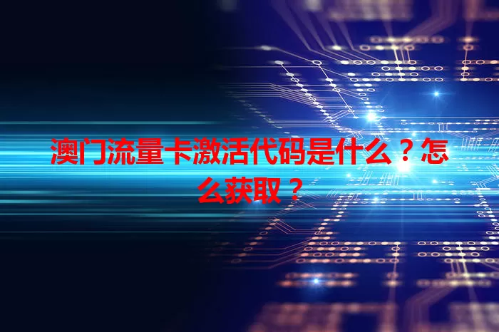 澳门流量卡激活代码是什么？怎么获取？