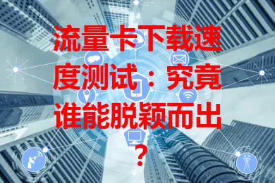 流量卡下载速度测试：究竟谁能脱颖而出？