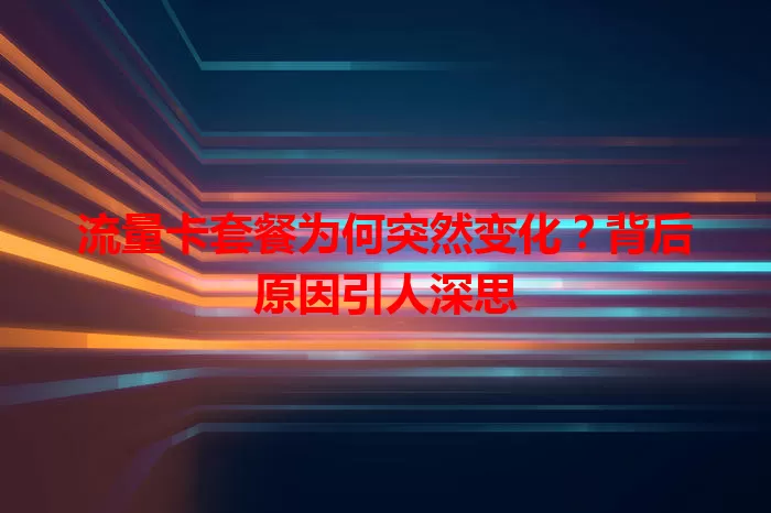 流量卡套餐为何突然变化？背后原因引人深思