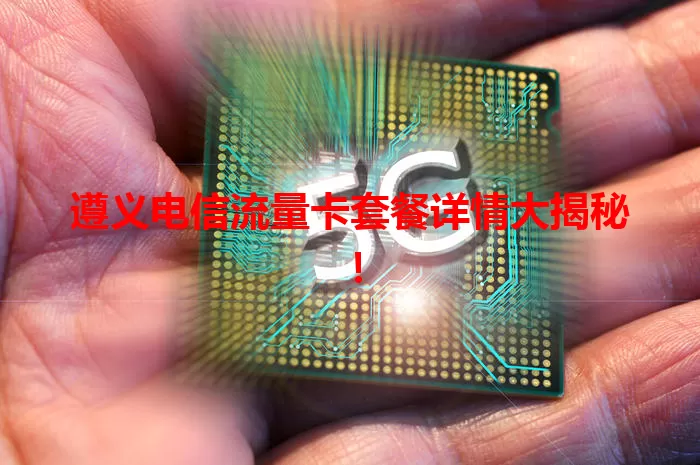 遵义电信流量卡套餐详情大揭秘！