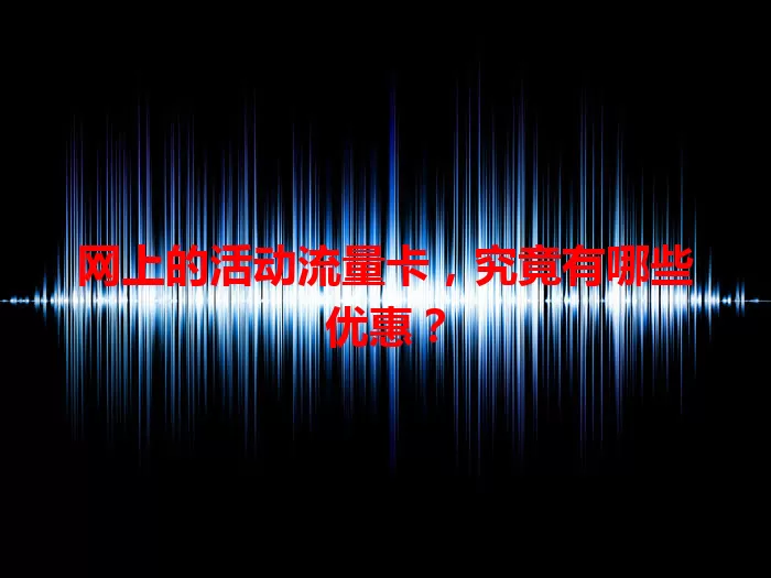 网上的活动流量卡，究竟有哪些优惠？