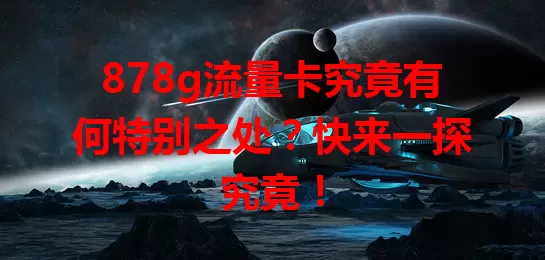 878g流量卡究竟有何特别之处？快来一探究竟！