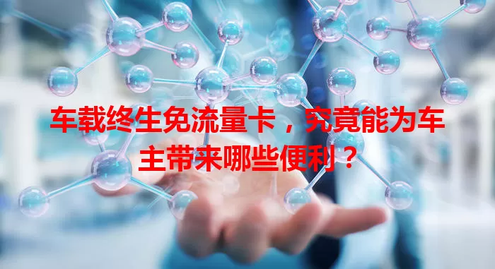 车载终生免流量卡，究竟能为车主带来哪些便利？