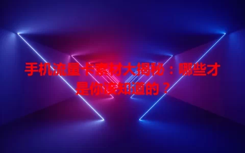 手机流量卡素材大揭秘：哪些才是你该知道的？