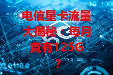 电信星卡流量大揭秘：每月竟有125G？