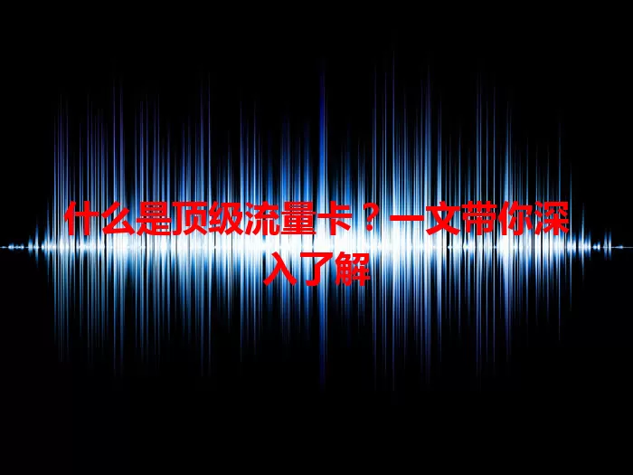 什么是顶级流量卡？一文带你深入了解