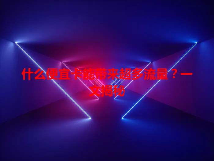 什么便宜卡能带来超多流量？一文揭秘