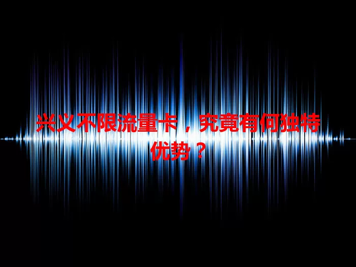 兴义不限流量卡，究竟有何独特优势？