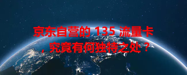 京东自营的 135 流量卡，究竟有何独特之处？