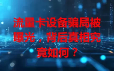 流量卡设备骗局被曝光，背后真相究竟如何？