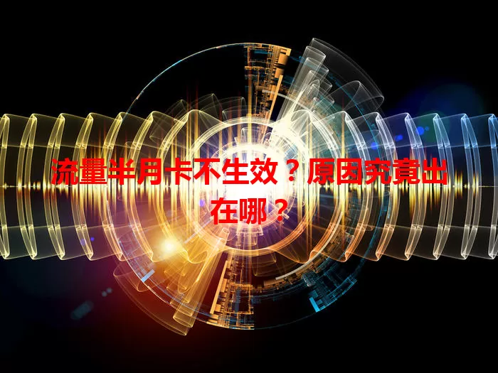 流量半月卡不生效？原因究竟出在哪？