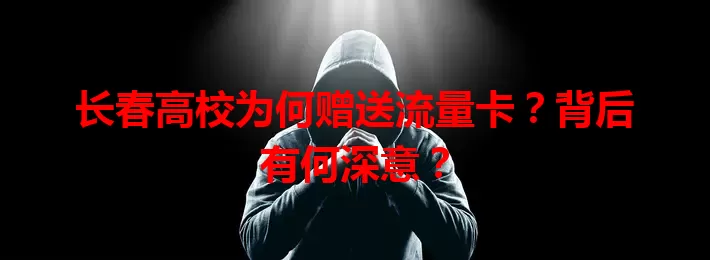 长春高校为何赠送流量卡？背后有何深意？