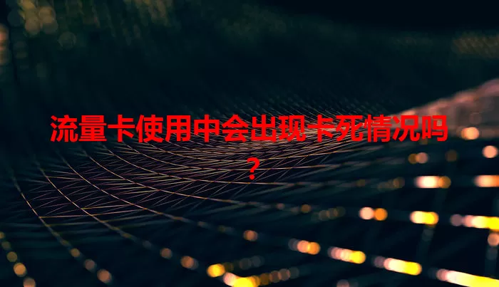 流量卡使用中会出现卡死情况吗？