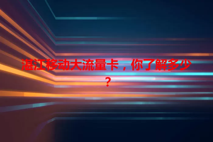 湛江移动大流量卡，你了解多少？