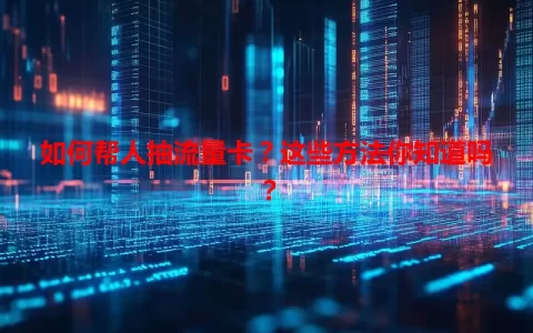 如何帮人抽流量卡？这些方法你知道吗？