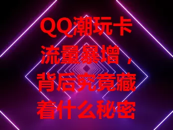 QQ潮玩卡流量暴增，背后究竟藏着什么秘密？