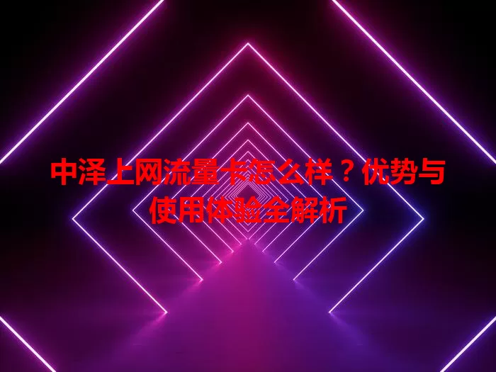 中泽上网流量卡怎么样？优势与使用体验全解析