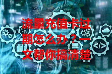 流量充值卡过期怎么办？一文帮你搞清楚