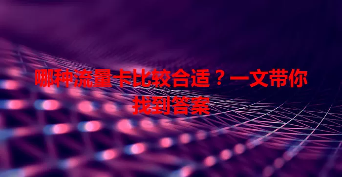 哪种流量卡比较合适？一文带你找到答案