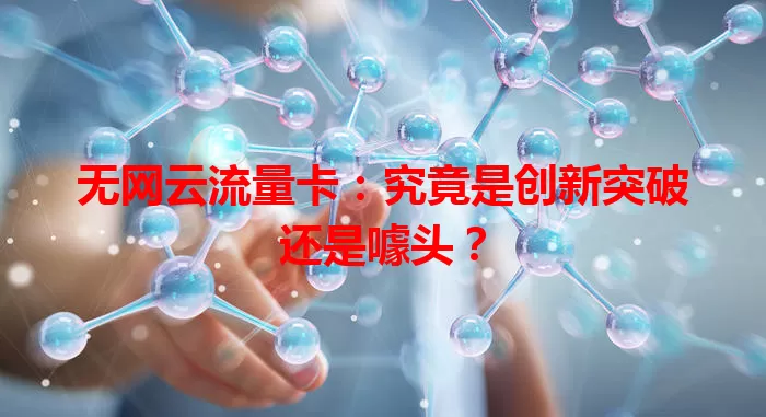 无网云流量卡：究竟是创新突破还是噱头？
