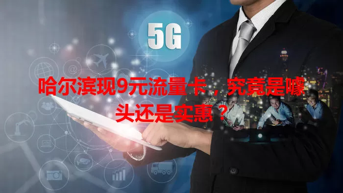 哈尔滨现9元流量卡，究竟是噱头还是实惠？