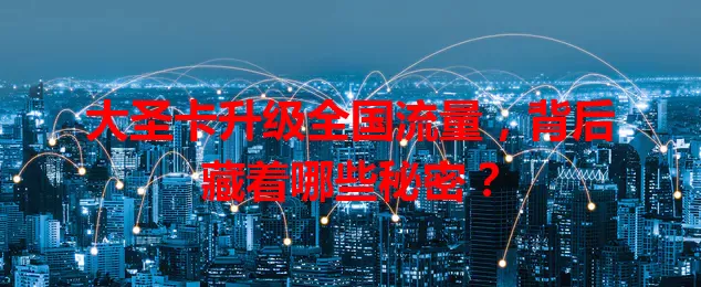 大圣卡升级全国流量，背后藏着哪些秘密？