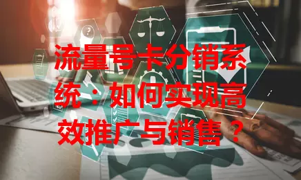 流量号卡分销系统：如何实现高效推广与销售？