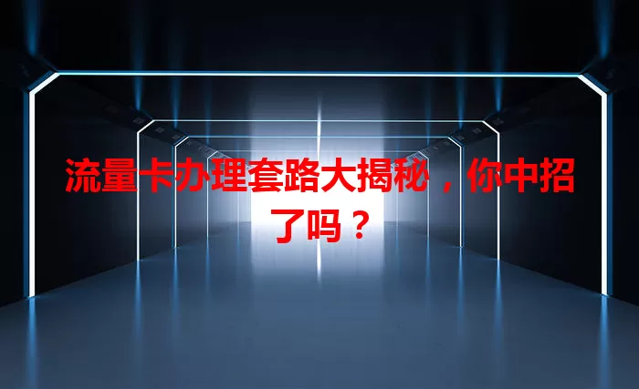 流量卡办理套路大揭秘，你中招了吗？
