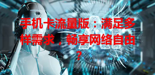 手机卡流量版：满足多样需求，畅享网络自由？
