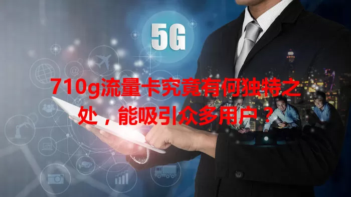 710g流量卡究竟有何独特之处，能吸引众多用户？