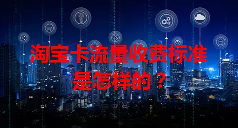 淘宝卡流量收费标准是怎样的？