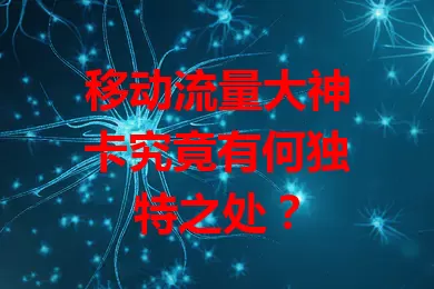 移动流量大神卡究竟有何独特之处？