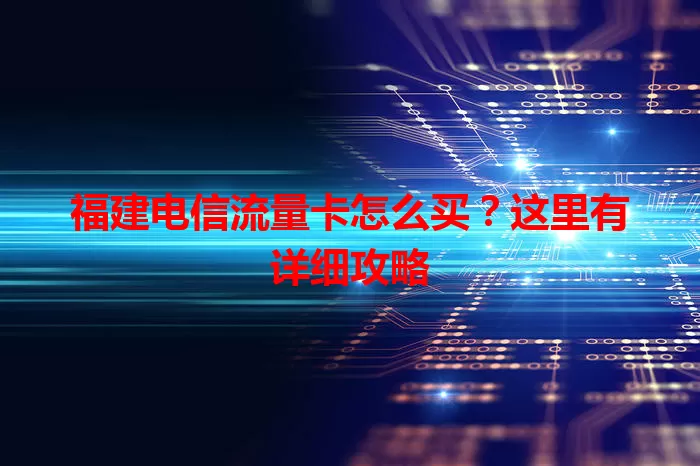 福建电信流量卡怎么买？这里有详细攻略