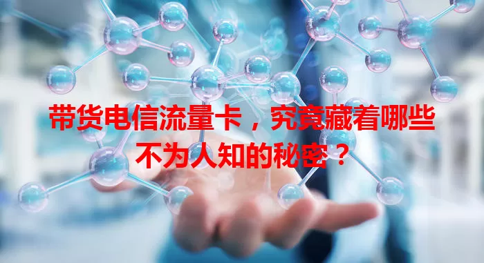 带货电信流量卡，究竟藏着哪些不为人知的秘密？