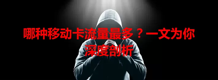 哪种移动卡流量最多？一文为你深度剖析