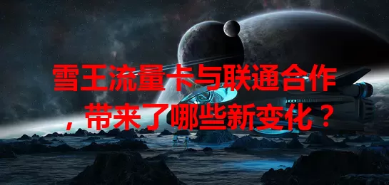 雪王流量卡与联通合作，带来了哪些新变化？