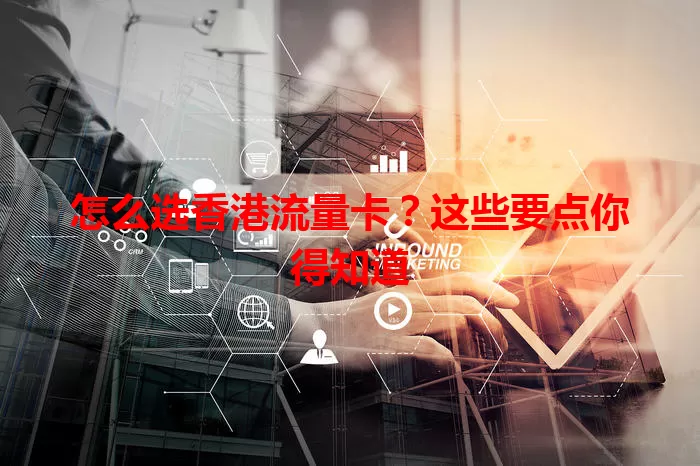 怎么选香港流量卡？这些要点你得知道