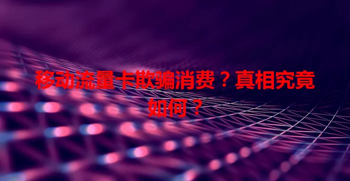 移动流量卡欺骗消费？真相究竟如何？