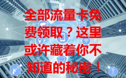 全部流量卡免费领取？这里或许藏着你不知道的秘密！