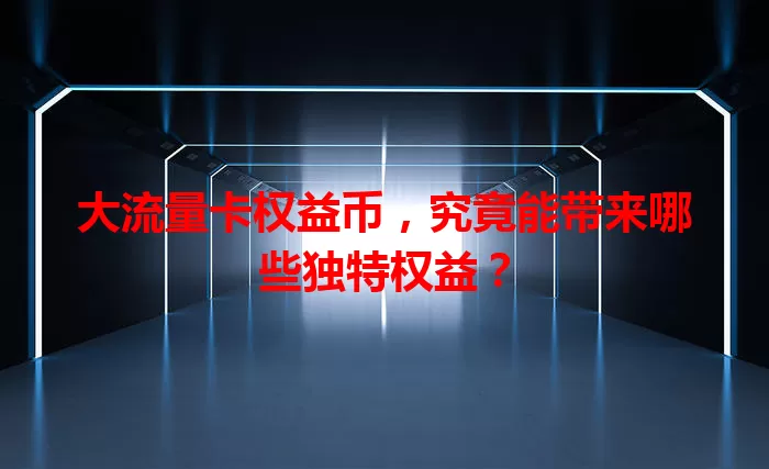 大流量卡权益币，究竟能带来哪些独特权益？