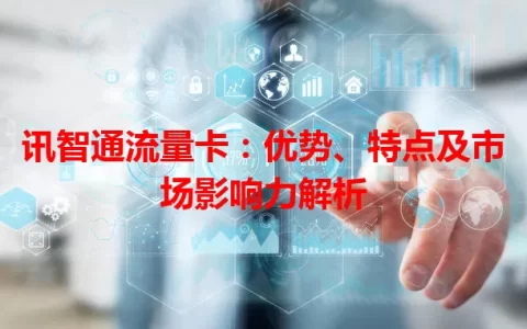 讯智通流量卡：优势、特点及市场影响力解析